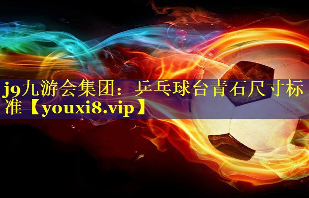 j9九游会集团：乒乓球台青石尺寸标准