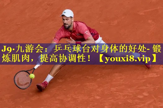 J9·九游会：乒乓球台对身体的好处- 锻炼肌肉，提高协调性！