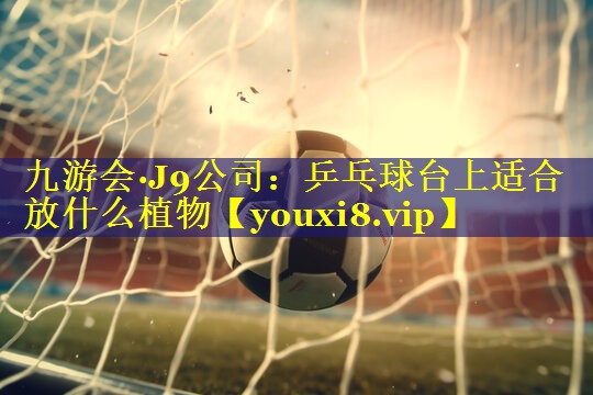 九游会·J9公司：乒乓球台上适合放什么植物