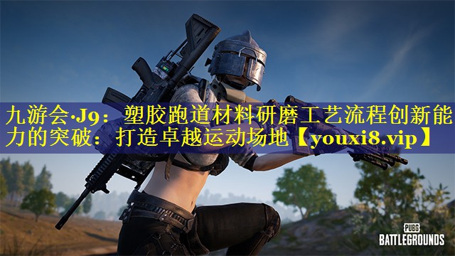 九游会·J9：塑胶跑道材料研磨工艺流程创新能力的突破：打造卓越运动场地