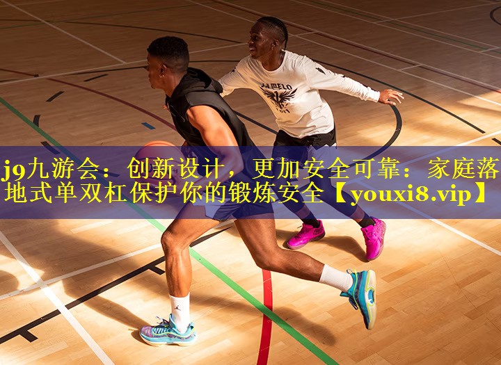 j9九游会：创新设计，更加安全可靠：家庭落地式单双杠保护你的锻炼安全