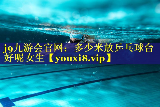 j9九游会官网：多少米放乒乓球台好呢女生