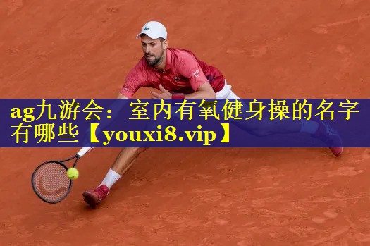 ag九游会：室内有氧健身操的名字有哪些