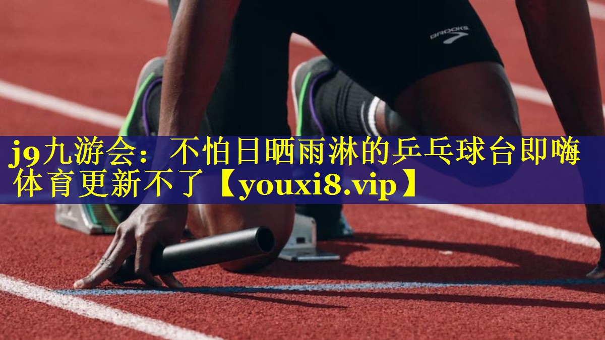 j9九游会：不怕日晒雨淋的乒乓球台即嗨体育更新不了