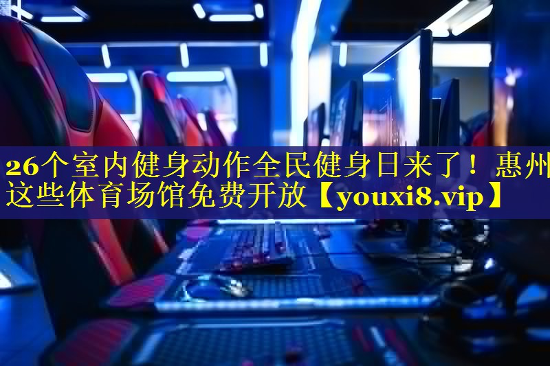 26个室内健身动作全民健身日来了！惠州这些体育场馆免费开放