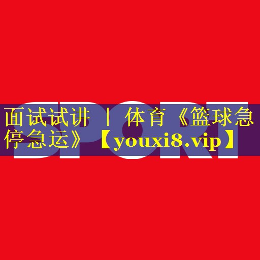 面试试讲 ｜ 体育《篮球急停急运》