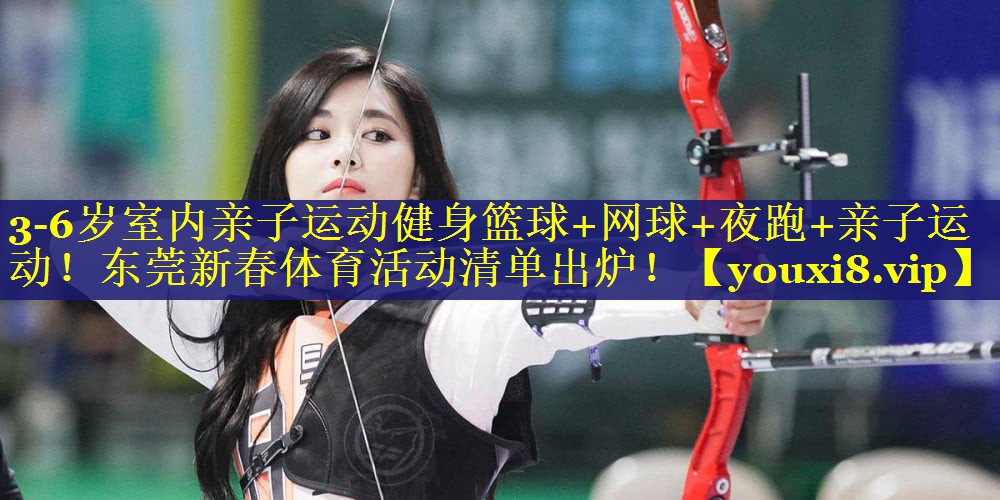 3-6岁室内亲子运动健身篮球+网球+夜跑+亲子运动！东莞新春体育活动清单出炉！