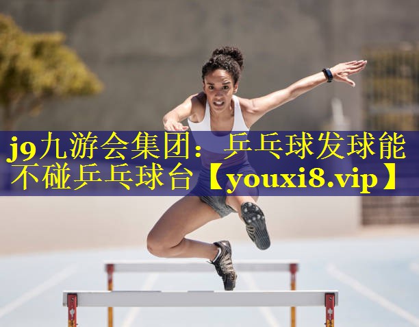 j9九游会集团：乒乓球发球能不碰乒乓球台