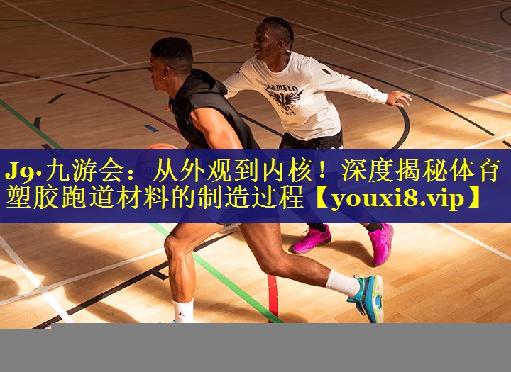 J9·九游会：从外观到内核！深度揭秘体育塑胶跑道材料的制造过程