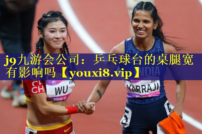 j9九游会公司：乒乓球台的桌腿宽有影响吗