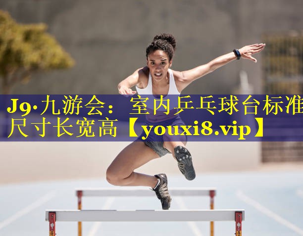 J9·九游会：室内乒乓球台标准尺寸长宽高