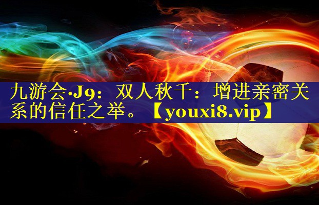 九游会·J9：双人秋千：增进亲密关系的信任之举。