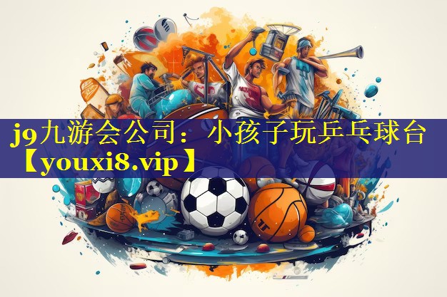 j9九游会公司：小孩子玩乒乓球台