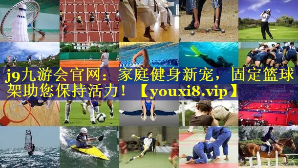j9九游会官网：家庭健身新宠，固定篮球架助您保持活力！