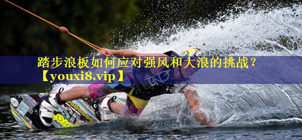 踏步浪板如何应对强风和大浪的挑战？