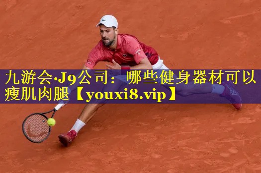 九游会·J9公司：哪些健身器材可以瘦肌肉腿