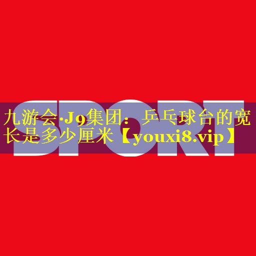 九游会·J9集团：乒乓球台的宽长是多少厘米