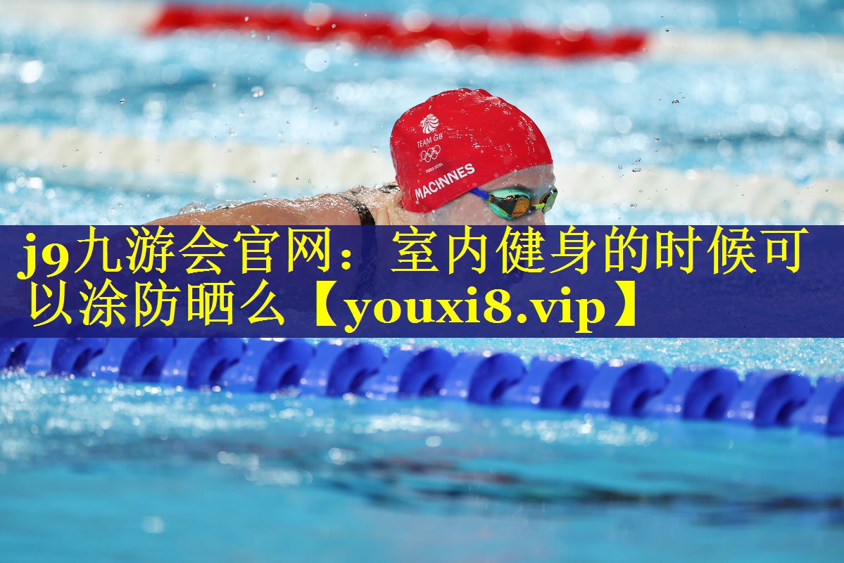 j9九游会官网：室内健身的时候可以涂防晒么