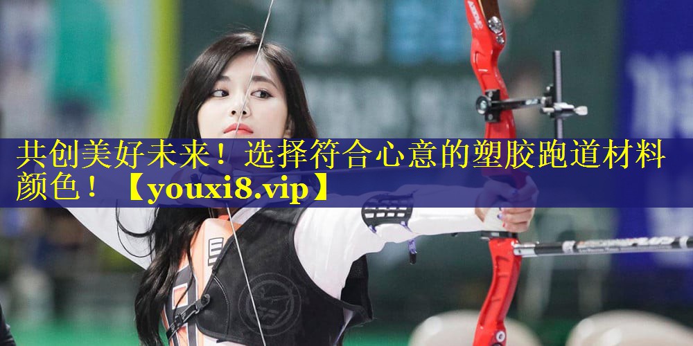 共创美好未来！选择符合心意的塑胶跑道材料颜色！