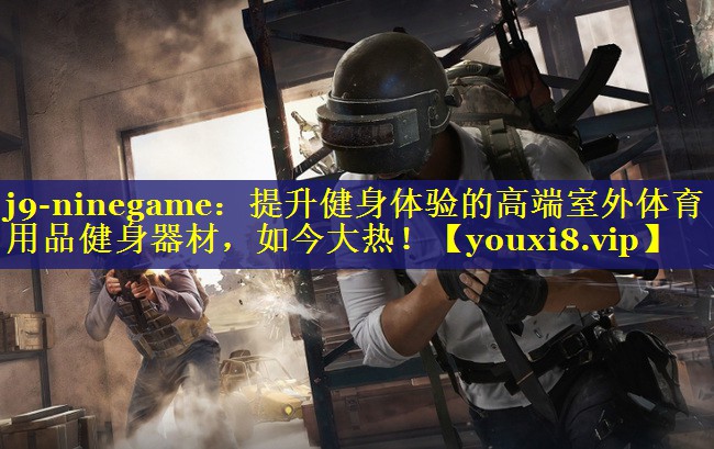 j9-ninegame：提升健身体验的高端室外体育用品健身器材，如今大热！