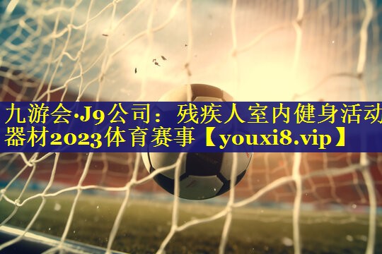 九游会·J9公司：残疾人室内健身活动器材2023体育赛事