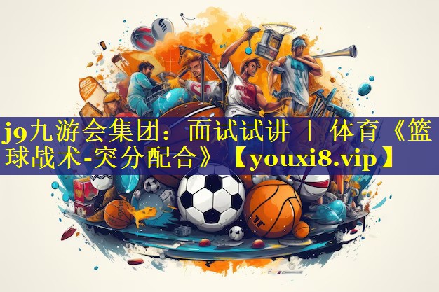 j9九游会集团：面试试讲 ｜ 体育《篮球战术-突分配合》