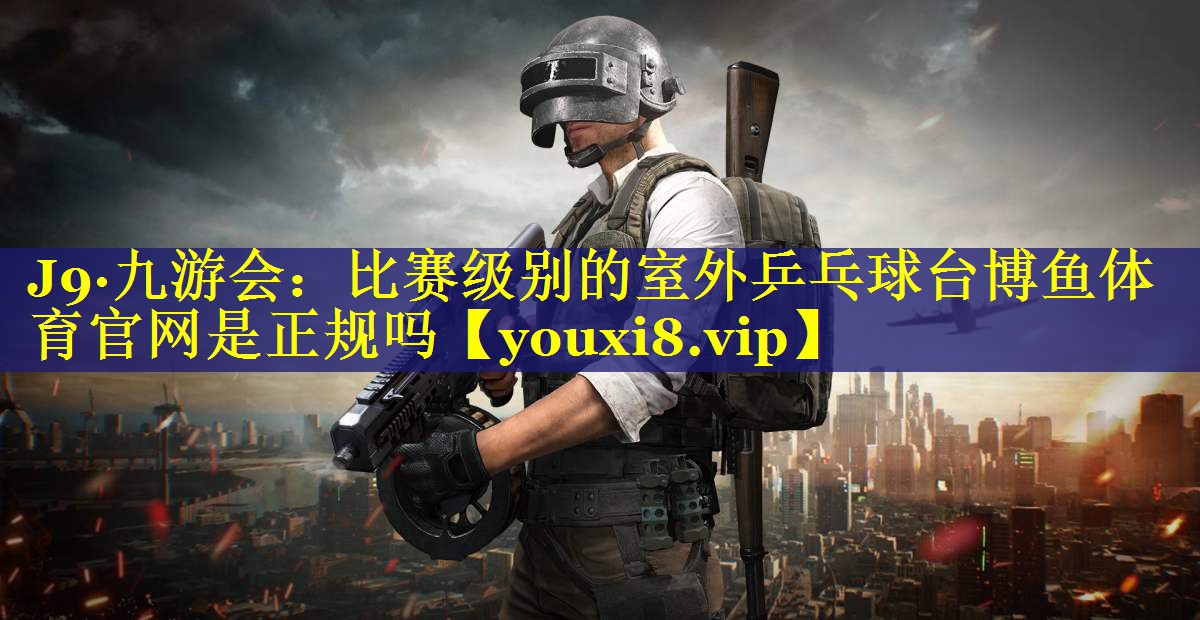 J9·九游会：比赛级别的室外乒乓球台博鱼体育官网是正规吗