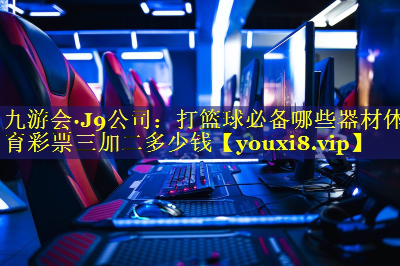 九游会·J9公司：打篮球必备哪些器材体育彩票三加二多少钱