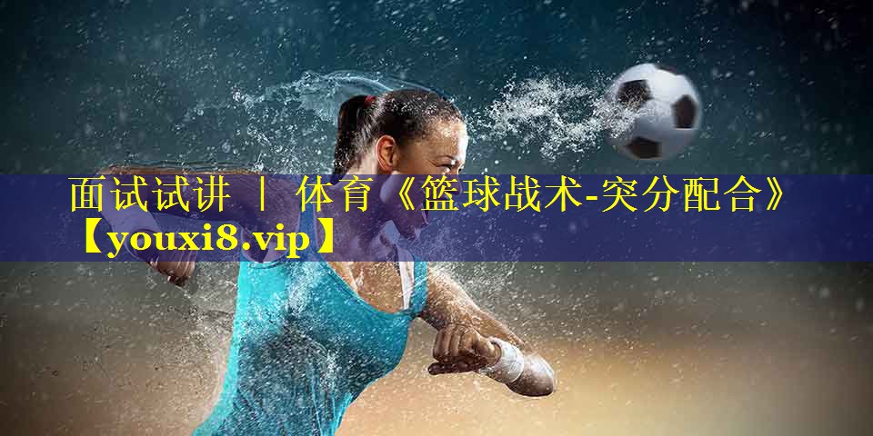 面试试讲 ｜ 体育《篮球战术-突分配合》