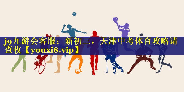 j9九游会客服：新初三，天津中考体育攻略请查收