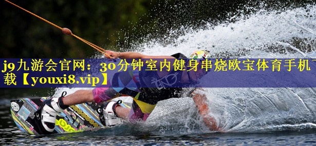 j9九游会官网：30分钟室内健身串烧欧宝体育手机下载