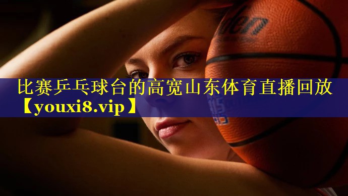 比赛乒乓球台的高宽山东体育直播回放