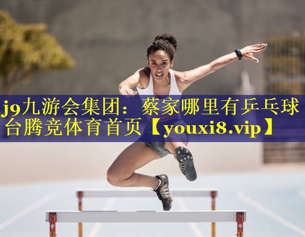 j9九游会集团：蔡家哪里有乒乓球台腾竞体育首页