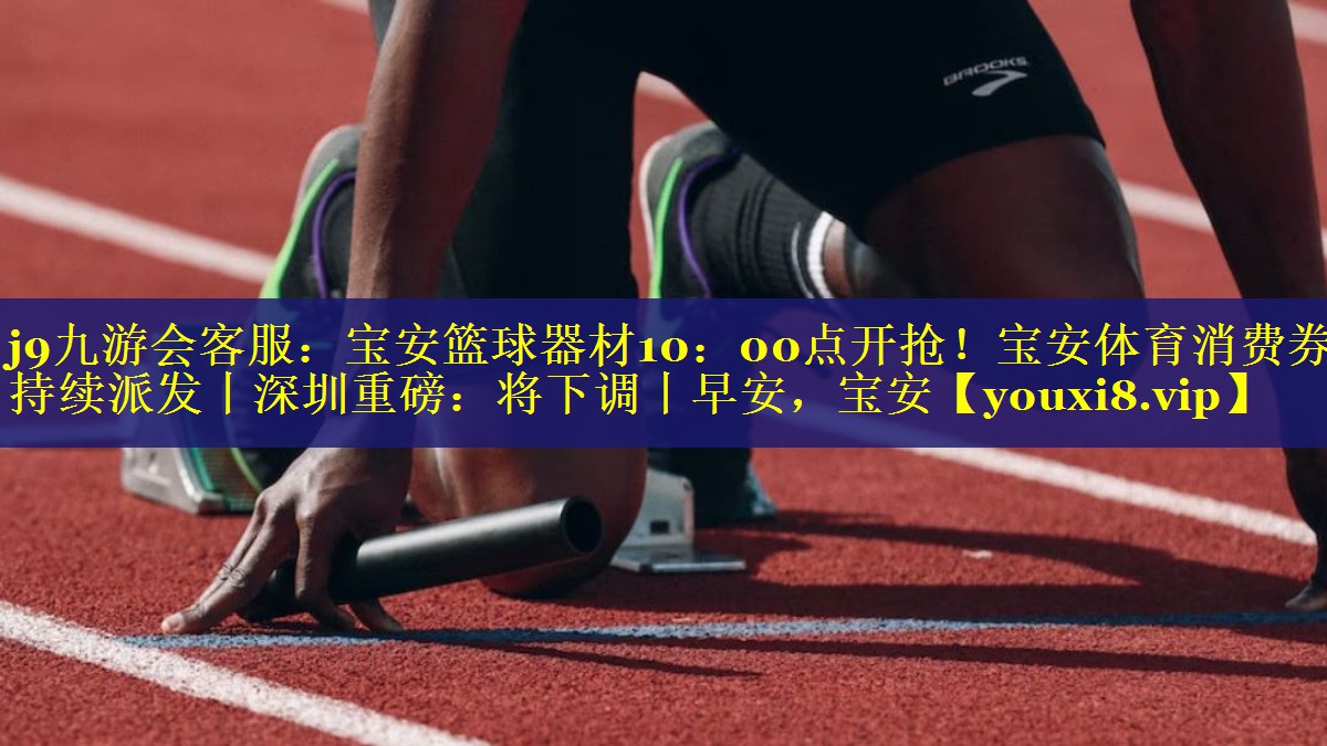 j9九游会客服：宝安篮球器材10：00点开抢！宝安体育消费券持续派发丨深圳重磅：将下调丨早安，宝安