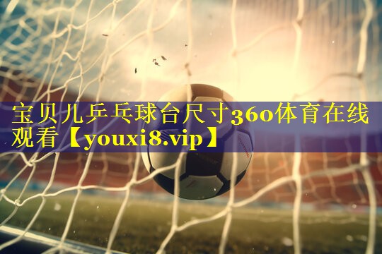 宝贝儿乒乓球台尺寸360体育在线观看