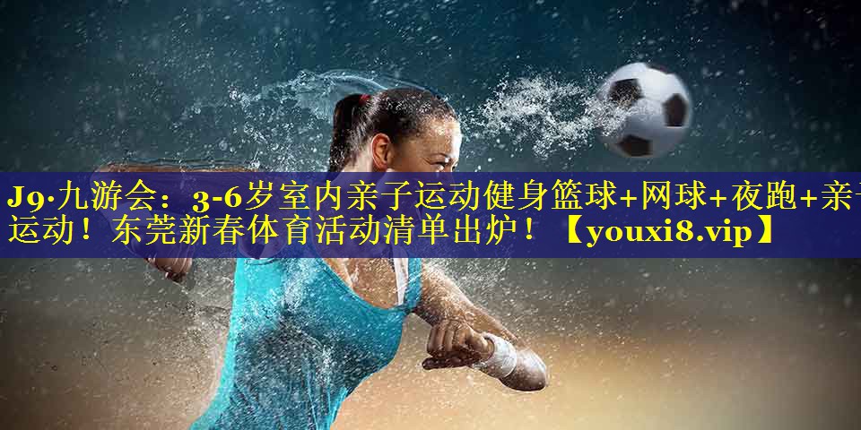 J9·九游会：3-6岁室内亲子运动健身篮球+网球+夜跑+亲子运动！东莞新春体育活动清单出炉！