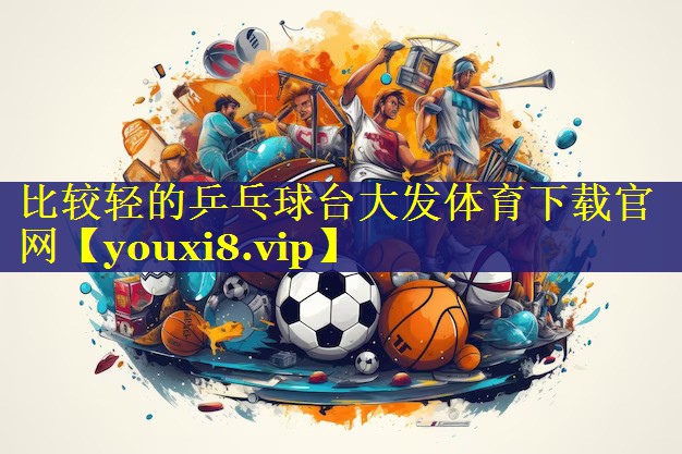 比较轻的乒乓球台大发体育下载官网