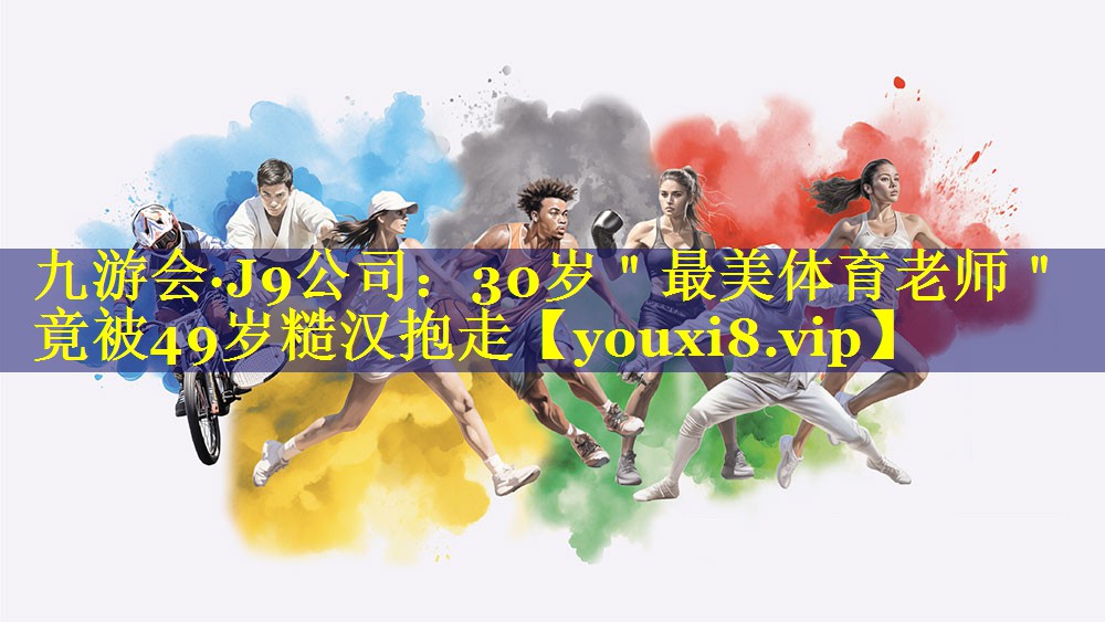 九游会·J9公司：30岁＂最美体育老师＂竟被49岁糙汉抱走