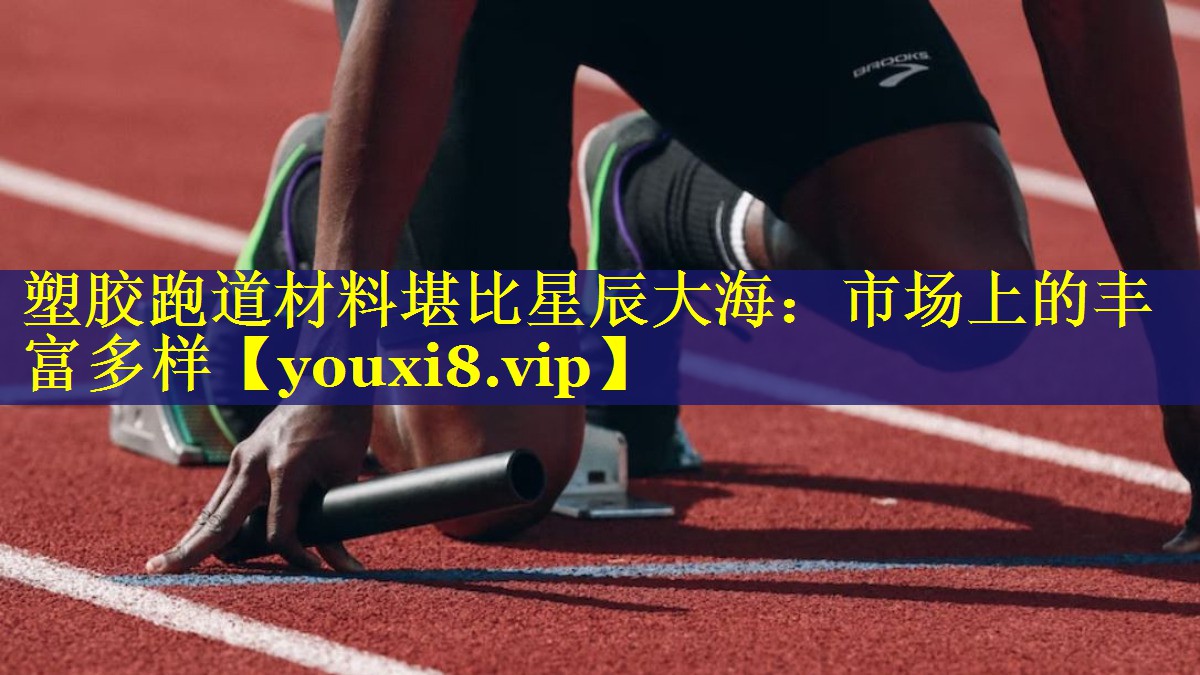 塑胶跑道材料堪比星辰大海：市场上的丰富多样