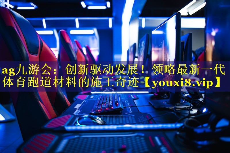 ag九游会：创新驱动发展！领略最新一代体育跑道材料的施工奇迹