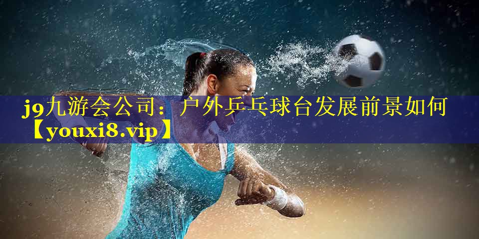 j9九游会公司：户外乒乓球台发展前景如何
