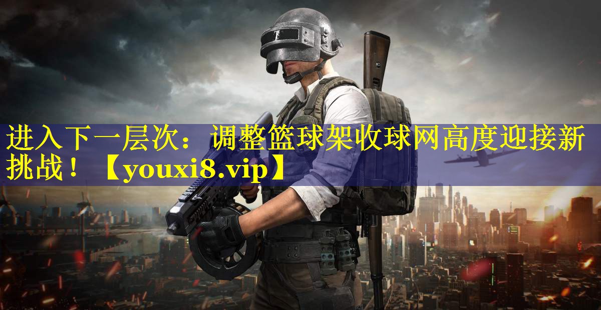 进入下一层次：调整篮球架收球网高度迎接新挑战！