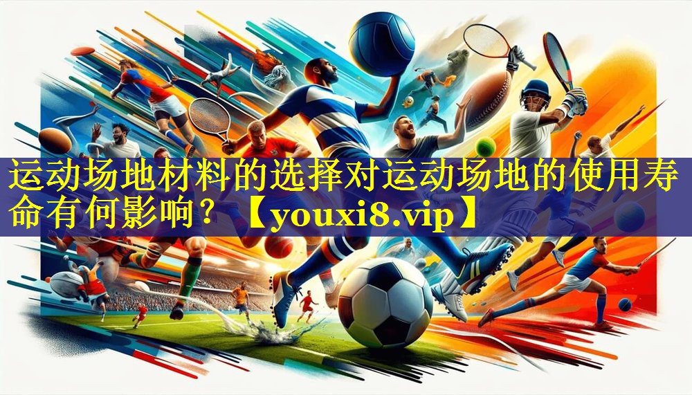 运动场地材料的选择对运动场地的使用寿命有何影响？
