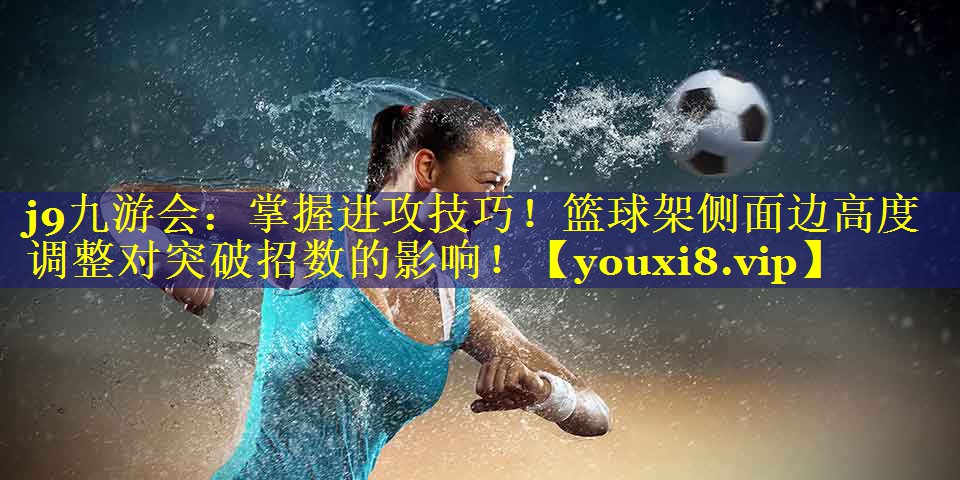 j9九游会：掌握进攻技巧！篮球架侧面边高度调整对突破招数的影响！