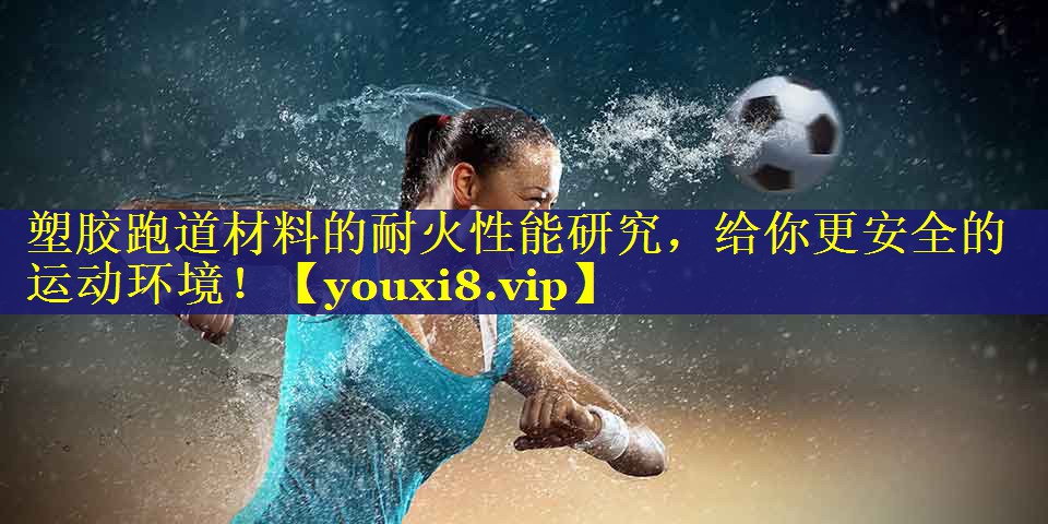 塑胶跑道材料的耐火性能研究，给你更安全的运动环境！