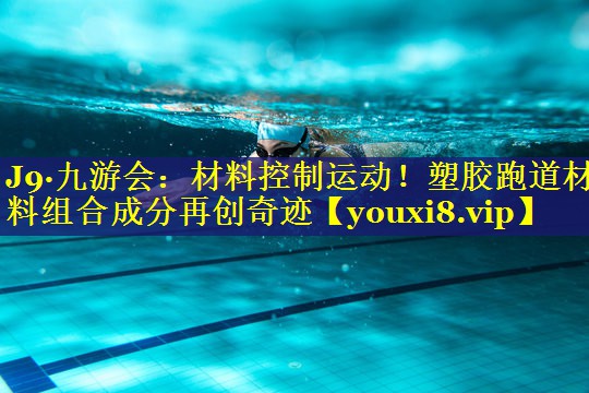 材料控制运动!塑胶跑道材料组合成分再创奇迹 材料控制运动!塑胶跑道材料组合成分再创奇迹