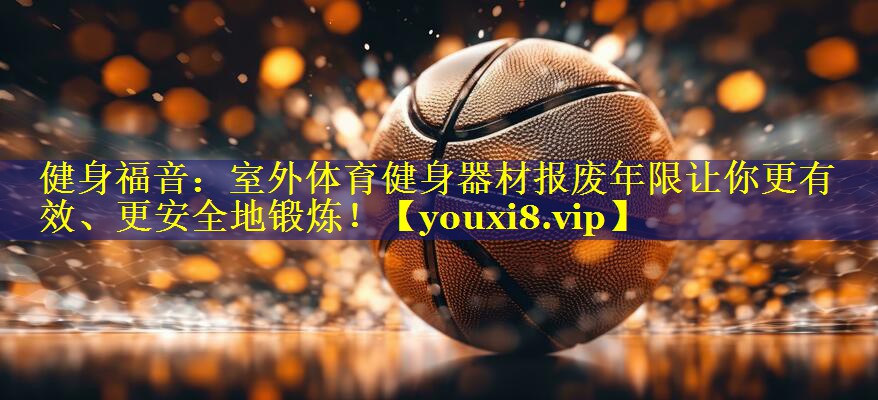 健身福音:室外体育健身器材报废年限让你更有效、更安全地锻炼! 健身福音:室外体育健身器材报废年限让你更有效、更安全地锻炼!