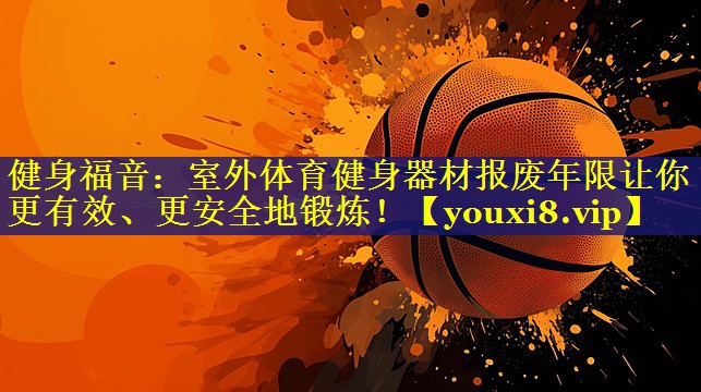 健身福音:室外体育健身器材报废年限让你更有效、更安全地锻炼! 健身福音:室外体育健身器材报废年限让你更有效、更安全地锻炼!