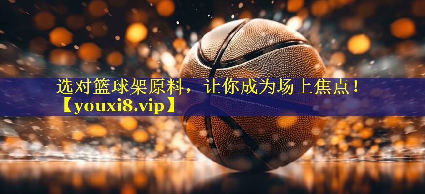 选对篮球架原料,让你成为场上焦点! 选对篮球架原料,让你成为场上焦点!