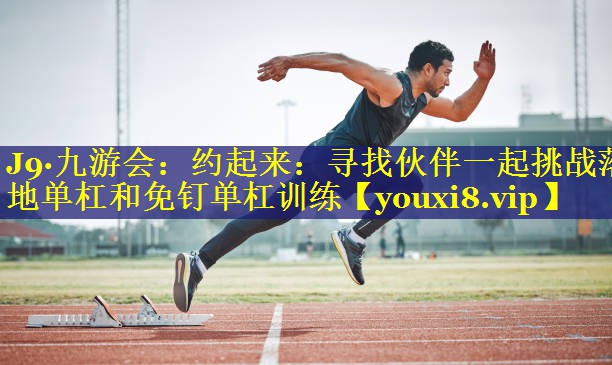 约起来:寻找伙伴一起挑战落地单杠和免钉单杠训练 约起来:寻找伙伴一起挑战落地单杠和免钉单杠训练